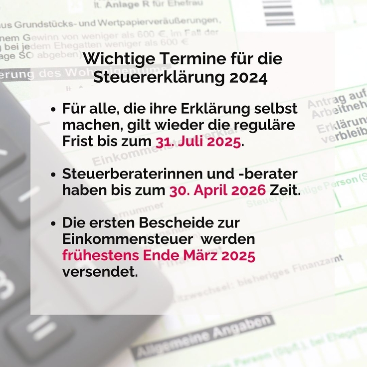 Wichtig: Für alle, die ihre Erklärung selbst machen, gilt wieder die reguläre Frist bis zum 31.07.2025. Steuerberaterinnen und -berater haben bis zum 30.04.2026 Zeit. Die ersten Bescheide zur Einkommensteuer werden frühestens Ende März 2025 versende